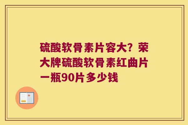 硫酸软骨素片容大?荣大牌硫酸软骨素红曲片一瓶90片多少钱
