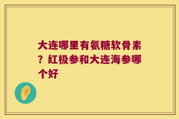 大连哪里有氨糖软骨素?红极参和大连海参哪个好