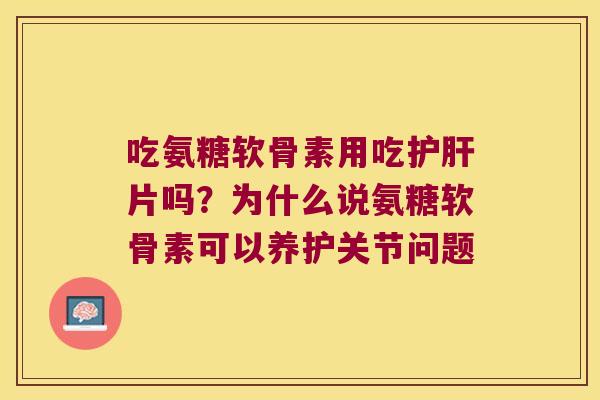 吃氨糖软骨素用吃护肝片吗?为什么说氨糖软骨素可以养护关节问题