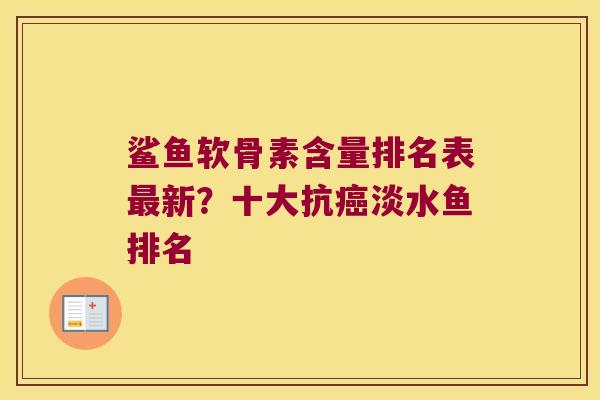 鲨鱼软骨素含量排名表最新?十大抗癌淡水鱼排名