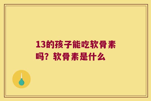 13的孩子能吃软骨素吗?软骨素是什么