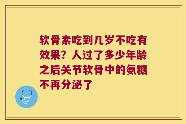 软骨素吃到几岁不吃有效果?人过了多少年龄之后关节软骨中的氨糖不再分泌了