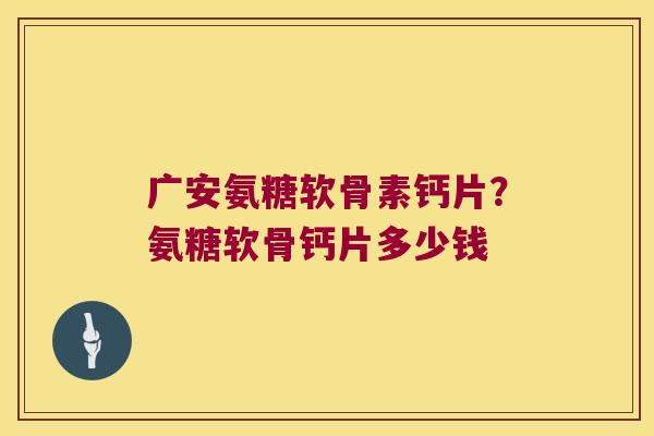 广安氨糖软骨素钙片?氨糖软骨钙片多少钱