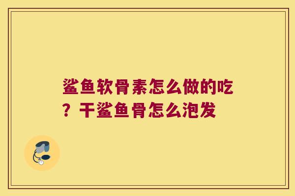 鲨鱼软骨素怎么做的吃?干鲨鱼骨怎么泡发 鲨鱼软骨素怎么做的吃?干鲨鱼骨怎么泡发