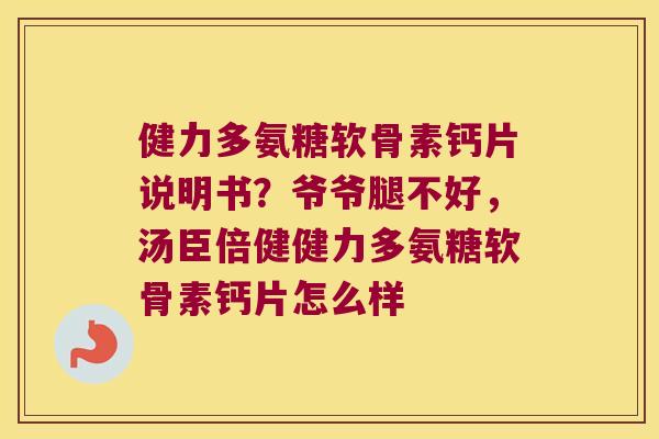 健力多氨糖软骨素钙片说明书?爷爷腿不好,汤臣倍健健力多氨糖软骨素钙片怎么样