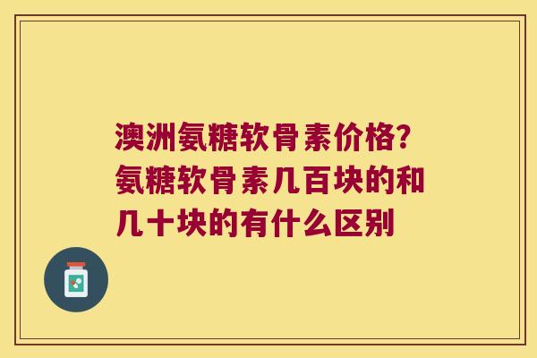 澳洲氨糖软骨素价格?氨糖软骨素几百块的和几十块的有什么区别