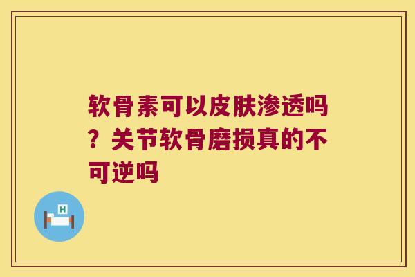 软骨素可以皮肤渗透吗?关节软骨磨损真的不可逆吗