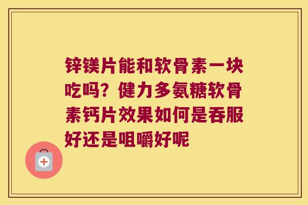 锌镁片能和软骨素一块吃吗?健力多氨糖软骨素钙片效果如何是吞服好还是咀嚼好呢