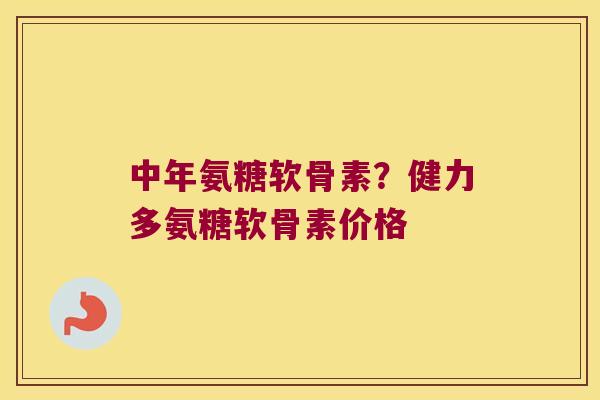 中年氨糖软骨素?健力多氨糖软骨素价格