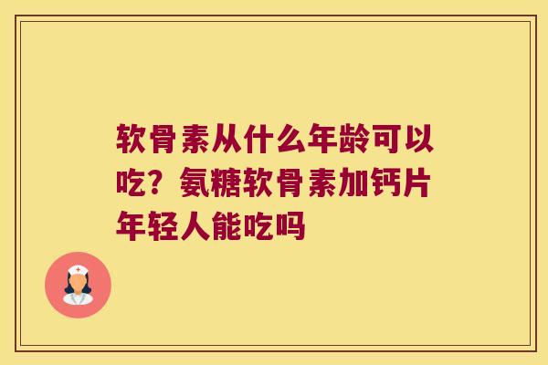 软骨素从什么年龄可以吃?氨糖软骨素加钙片年轻人能吃吗