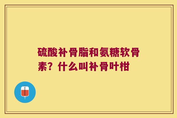 硫酸补骨脂和氨糖软骨素?什么叫补骨叶柑