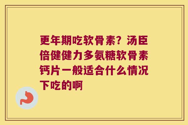 更年期吃软骨素?汤臣倍健健力多氨糖软骨素钙片一般适合什么情况下吃的啊