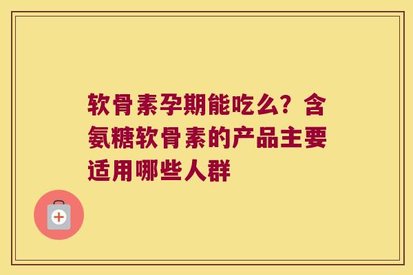 软骨素孕期能吃么?含氨糖软骨素的产品主要适用哪些人群