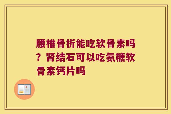 腰椎骨折能吃软骨素吗?肾结石可以吃氨糖软骨素钙片吗