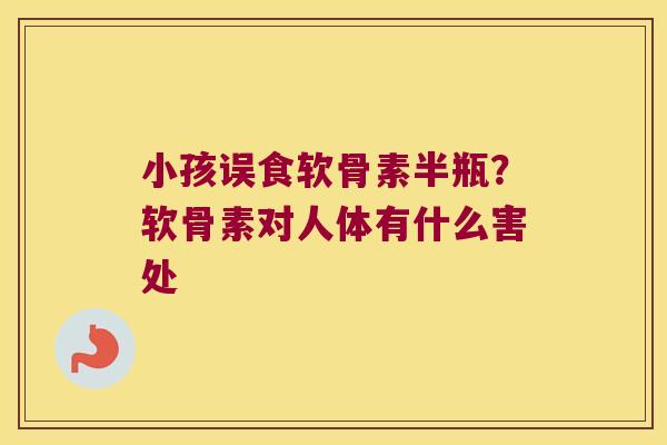 小孩误食软骨素半瓶?软骨素对人体有什么害处
