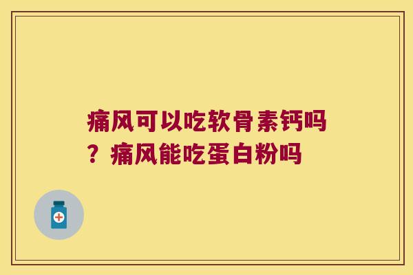 痛风可以吃软骨素钙吗?痛风能吃蛋白粉吗