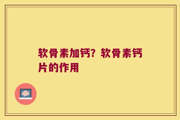 软骨素加钙?软骨素钙片的作用