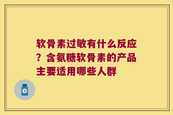 软骨素过敏有什么反应？含氨糖软骨素的产品主要适用哪些人群