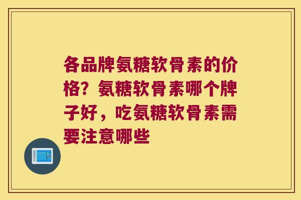 各品牌氨糖软骨素的价格?氨糖软骨素哪个牌子好,吃氨糖软骨素需要注意哪些