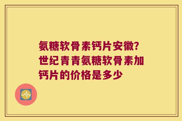 氨糖软骨素钙片安徽？世纪青青氨糖软骨素加钙片的价格是多少