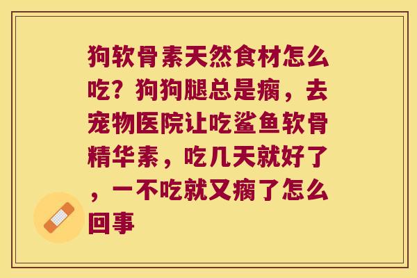 狗软骨素天然食材怎么吃?狗狗腿总是瘸,去宠物医院让吃鲨鱼软骨精华素,吃几天就好了,一不吃就又瘸了怎么回事