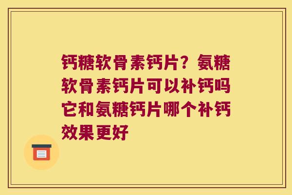 钙糖软骨素钙片?氨糖软骨素钙片可以补钙吗它和氨糖钙片哪个补钙效果更好