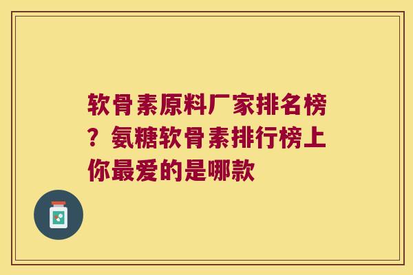 软骨素原料厂家排名榜?氨糖软骨素排行榜上你最爱的是哪款