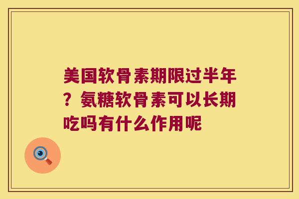 美国软骨素期限过半年?氨糖软骨素可以长期吃吗有什么作用呢