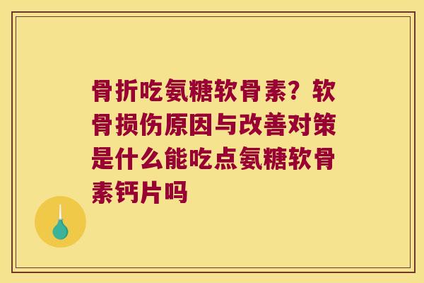 骨折吃氨糖软骨素?软骨损伤原因与改善对策是什么能吃点氨糖软骨素钙片吗