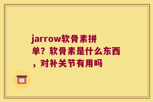 jarrow软骨素拼单?软骨素是什么东西,对补关节有用吗 jarrow软骨素拼单?软骨素是什么东西,对补关节有用吗