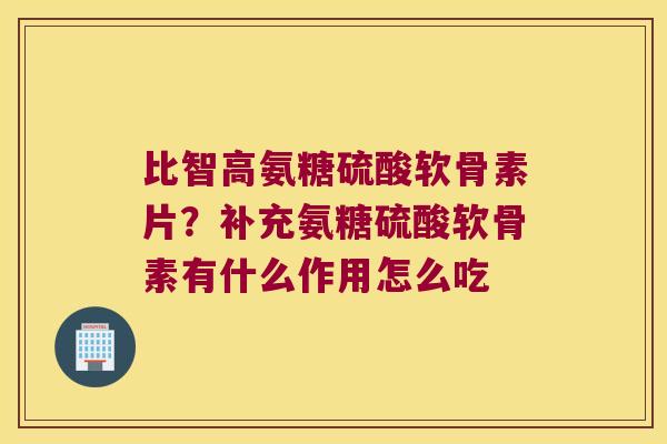 比智高氨糖硫酸软骨素片?补充氨糖硫酸软骨素有什么作用怎么吃