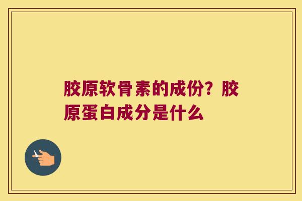 胶原软骨素的成份?胶原蛋白成分是什么
