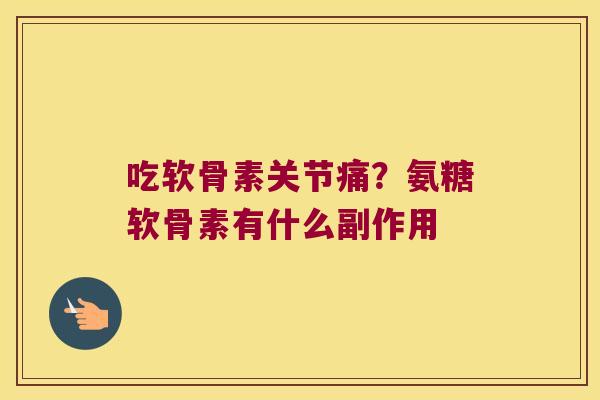 吃软骨素关节痛?氨糖软骨素有什么副作用