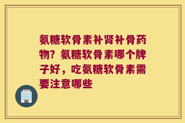氨糖软骨素补肾补骨药物?氨糖软骨素哪个牌子好,吃氨糖软骨素需要注意哪些