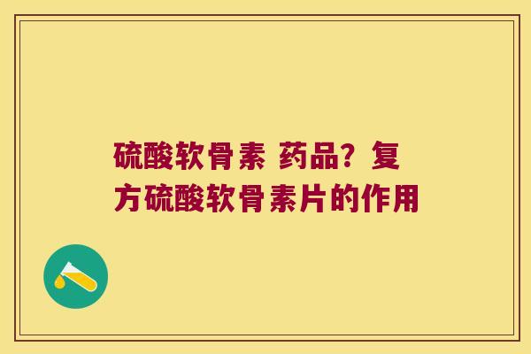 硫酸软骨素 药品?复方硫酸软骨素片的作用