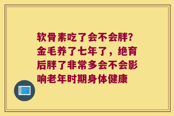 软骨素吃了会不会胖?金毛养了七年了,绝育后胖了非常多会不会影响老年时期身体健康