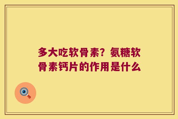多大吃软骨素?氨糖软骨素钙片的作用是什么
