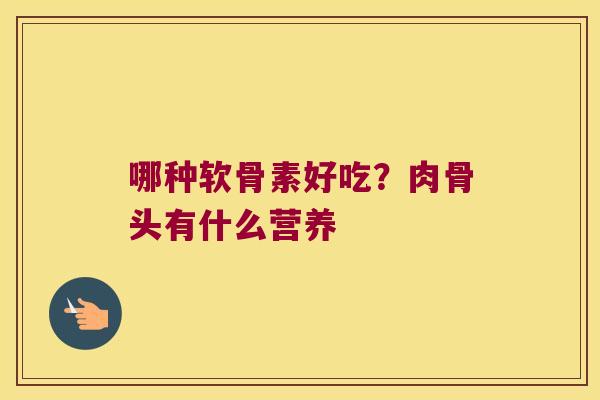 哪种软骨素好吃?肉骨头有什么营养
