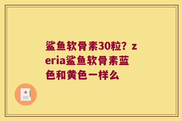 鲨鱼软骨素30粒?zeria鲨鱼软骨素蓝色和黄色一样么