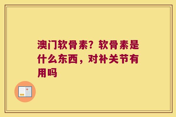 澳门软骨素?软骨素是什么东西,对补关节有用吗