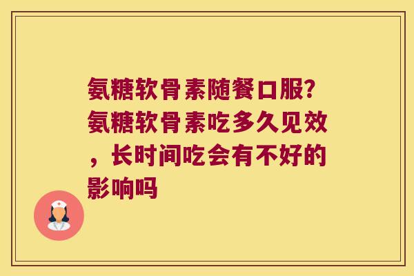 氨糖软骨素随餐口服?氨糖软骨素吃多久见效,长时间吃会有不好的影响吗