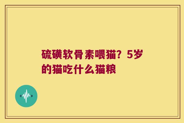 硫磺软骨素喂猫？5岁的猫吃什么猫粮