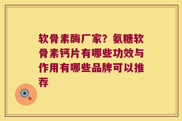软骨素酶厂家?氨糖软骨素钙片有哪些功效与作用有哪些品牌可以推荐