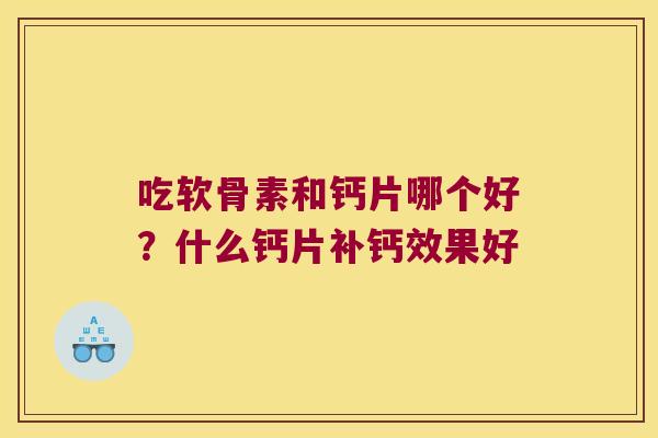 吃软骨素和钙片哪个好?什么钙片补钙效果好 吃软骨素和钙片哪个好?什么钙片补钙效果好