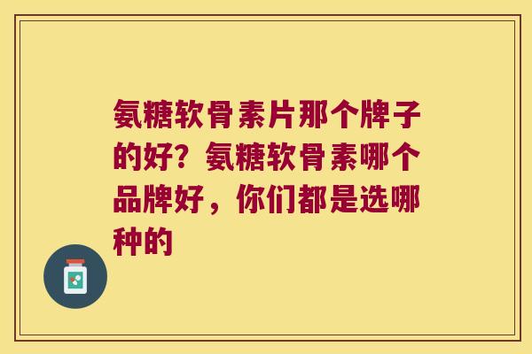 氨糖软骨素片那个牌子的好?氨糖软骨素哪个品牌好,你们都是选哪种的