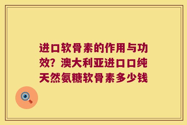 进口软骨素的作用与功效?澳大利亚进口口纯天然氨糖软骨素多少钱