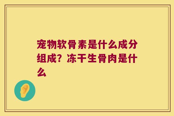 宠物软骨素是什么成分组成？冻干生骨肉是什么