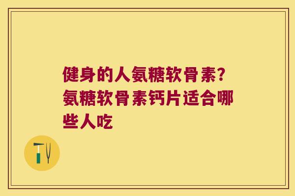 健身的人氨糖软骨素？氨糖软骨素钙片适合哪些人吃