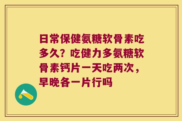 日常保健氨糖软骨素吃多久?吃健力多氨糖软骨素钙片一天吃两次,早晚各一片行吗