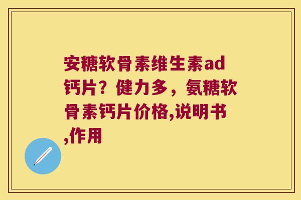安糖软骨素维生素ad钙片?健力多,氨糖软骨素钙片价格,说明书,作用